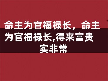 命主为官福禄长，命主为官福禄长,得来富贵实非常