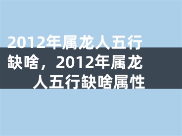 2012年属龙人五行缺啥,2012年属龙人五行缺啥属性