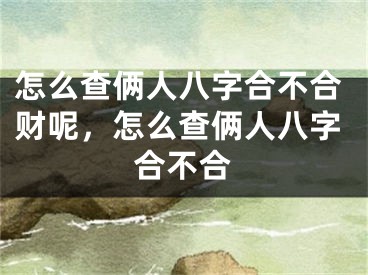 怎么查俩人八字合不合财呢，怎么查俩人八字合不合
