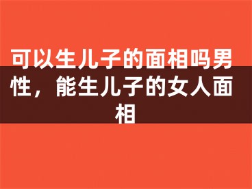 可以生儿子的面相吗男性，能生儿子的女人面相