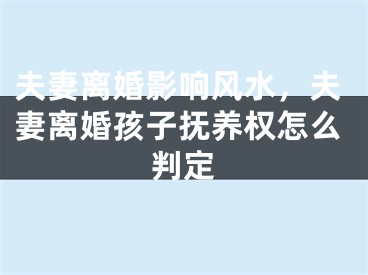夫妻离婚影响风水,夫妻离婚孩子抚养权怎么判定
