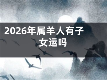 2026年属羊人有子女运吗