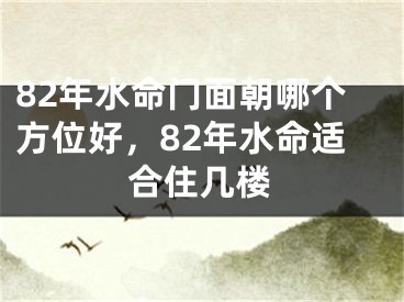 82年水命门面朝哪个方位好，82年水命适合住几楼