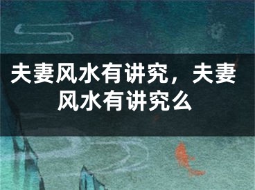 夫妻风水有讲究，夫妻风水有讲究么