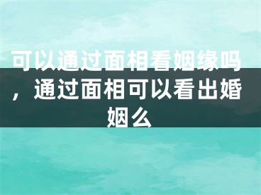 可以通过面相看姻缘吗,通过面相可以看出婚姻么