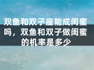 双鱼和双子座能成闺蜜吗,双鱼和双子做闺蜜的机率是多少