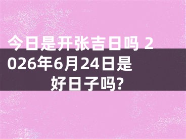 今日是开张吉日吗 2026年6月24日是好日子吗?