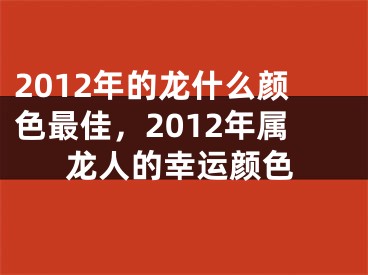 2012年的龙什么颜色最佳，2012年属龙人的幸运颜色