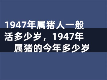 1947年属猪人一般活多少岁，1947年属猪的今年多少岁