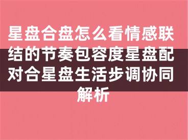 星盘合盘怎么看情感联结的节奏包容度星盘配对合星盘生活步调协同解析