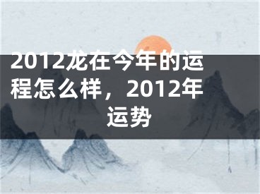 2012龙在今年的运程怎么样，2012年运势