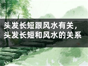头发长短跟风水有关,头发长短和风水的关系