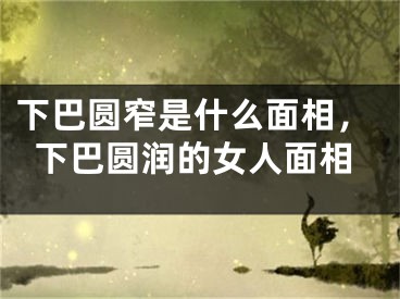 下巴圆窄是什么面相，下巴圆润的女人面相