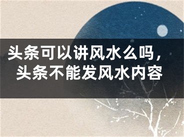 头条可以讲风水么吗，头条不能发风水内容