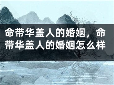 命带华盖人的婚姻，命带华盖人的婚姻怎么样
