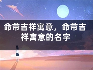 命带吉祥寓意，命带吉祥寓意的名字