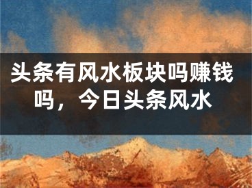 头条有风水板块吗赚钱吗，今日头条风水