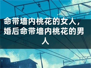 命带墙内桃花的女人，婚后命带墙内桃花的男人