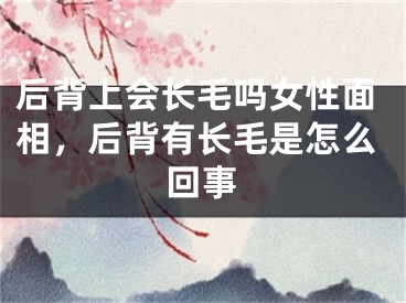 后背上会长毛吗女性面相,后背有长毛是怎么回事