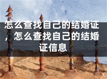 怎么查找自己的结婚证，怎么查找自己的结婚证信息