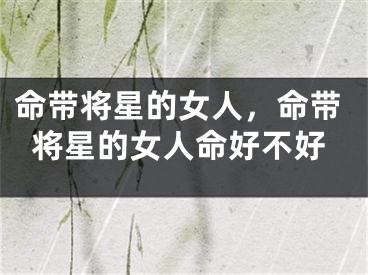 命带将星的女人，命带将星的女人命好不好
