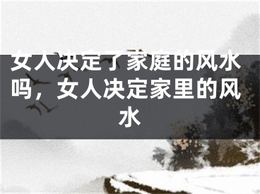 女人决定了家庭的风水吗,女人决定家里的风水