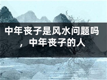 中年丧子是风水问题吗，中年丧子的人