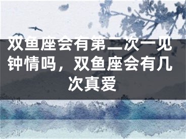 双鱼座会有第二次一见钟情吗，双鱼座会有几次真爱