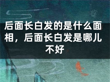 后面长白发的是什么面相，后面长白发是哪儿不好