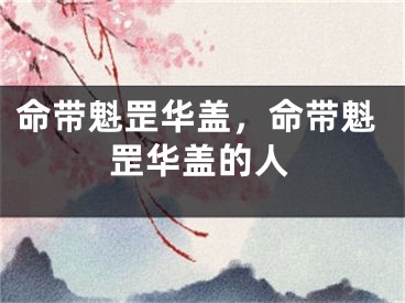 命带魁罡华盖，命带魁罡华盖的人