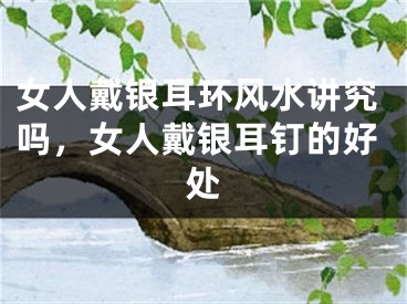 女人戴银耳环风水讲究吗，女人戴银耳钉的好处