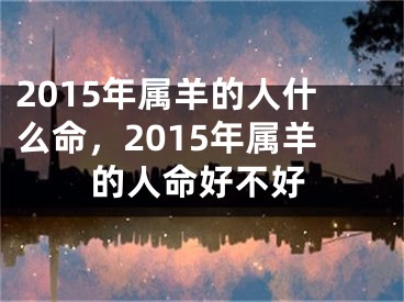 2015年属羊的人什么命，2015年属羊的人命好不好