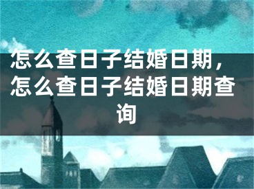 怎么查日子结婚日期，怎么查日子结婚日期查询