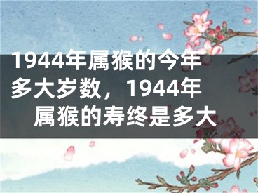 1944年属猴的今年多大岁数，1944年属猴的寿终是多大