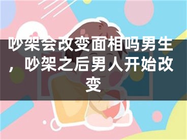 吵架会改变面相吗男生,吵架之后男人开始改变