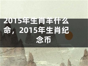 2015年生肖羊什么命，2015年生肖纪念币