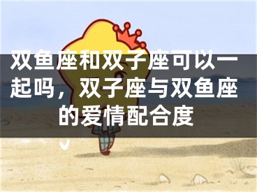 双鱼座和双子座可以一起吗，双子座与双鱼座的爱情配合度