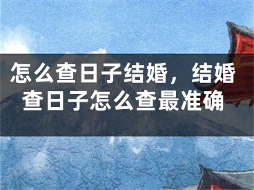 怎么查日子结婚，结婚查日子怎么查最准确