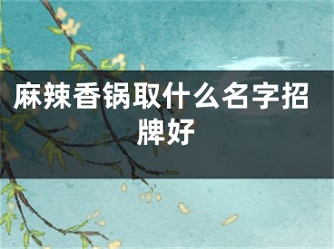 麻辣香锅取什么名字招牌好