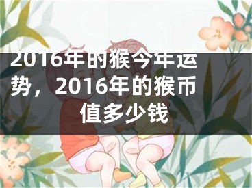2016年的猴今年运势，2016年的猴币值多少钱