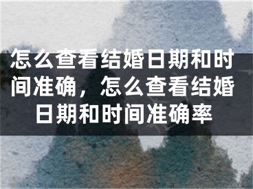 怎么查看结婚日期和时间准确，怎么查看结婚日期和时间准确率