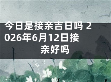 今日是接亲吉日吗 2026年6月12日接亲好吗