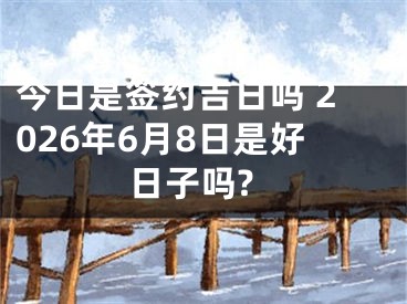 今日是签约吉日吗 2026年6月8日是好日子吗?