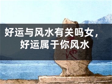 好运与风水有关吗女，好运属于你风水