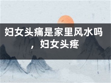 妇女头痛是家里风水吗，妇女头疼
