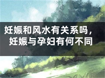 妊娠和风水有关系吗,妊娠与孕妇有何不同