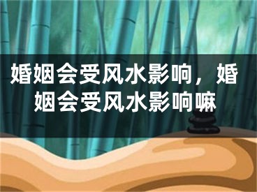 婚姻会受风水影响，婚姻会受风水影响嘛