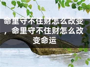 命里守不住财怎么改变,命里守不住财怎么改变命运