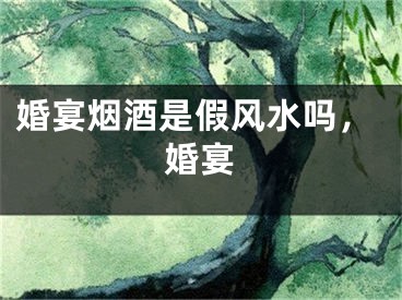 婚宴烟酒是假风水吗，婚宴