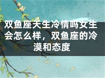 双鱼座天生冷情吗女生会怎么样，双鱼座的冷漠和态度